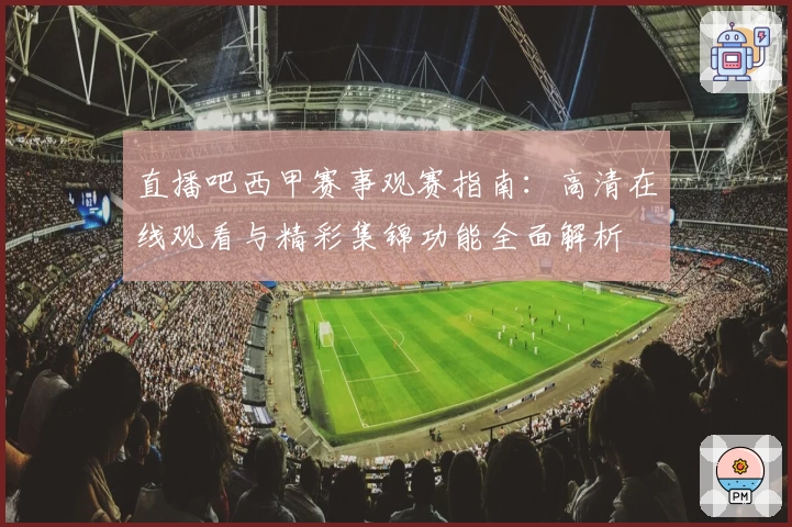 直播吧西甲赛事观赛指南：高清在线观看与精彩集锦功能全面解析