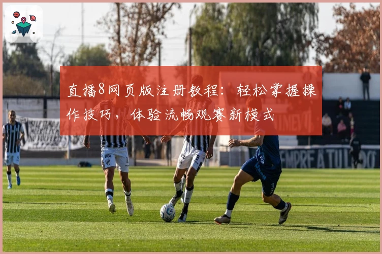 直播8网页版注册教程：轻松掌握操作技巧，体验流畅观赛新模式