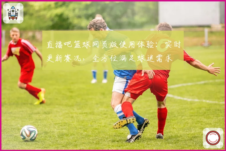直播吧篮球网页版使用体验：实时更新赛况，全方位满足球迷需求