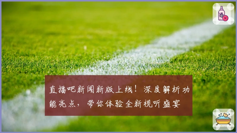 直播吧新闻新版上线！深度解析功能亮点，带你体验全新视听盛宴
