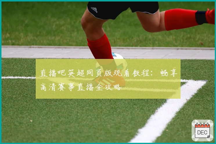 直播吧英超网页版观看教程：畅享高清赛事直播全攻略