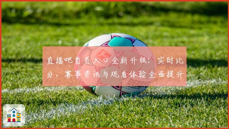 直播吧首页入口全新升级：实时比分、赛事资讯与观看体验全面提升