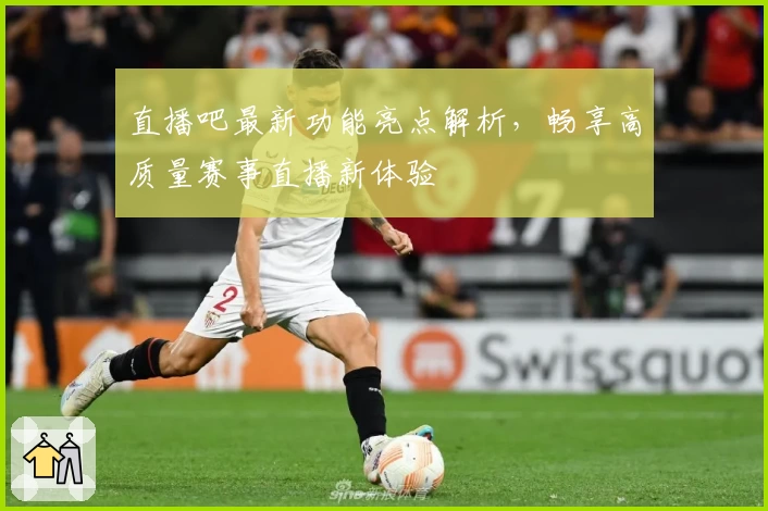 直播吧最新功能亮点解析，畅享高质量赛事直播新体验