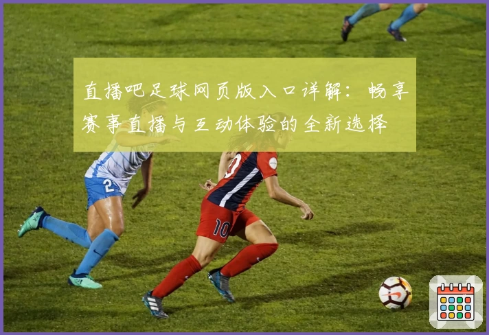 直播吧足球网页版入口详解:畅享赛事直播与互动体验的全新选择