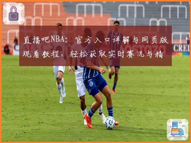 直播吧NBA：官方入口详解与网页版观看教程，轻松获取实时赛况与精彩集锦