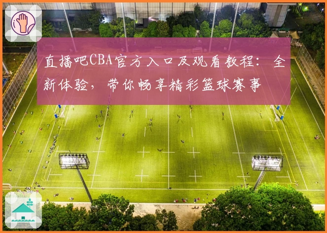 直播吧CBA官方入口及观看教程：全新体验，带你畅享精彩篮球赛事