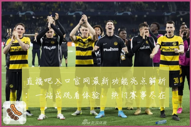 直播吧入口官网最新功能亮点解析：一站式观看体验，热门赛事尽在掌握