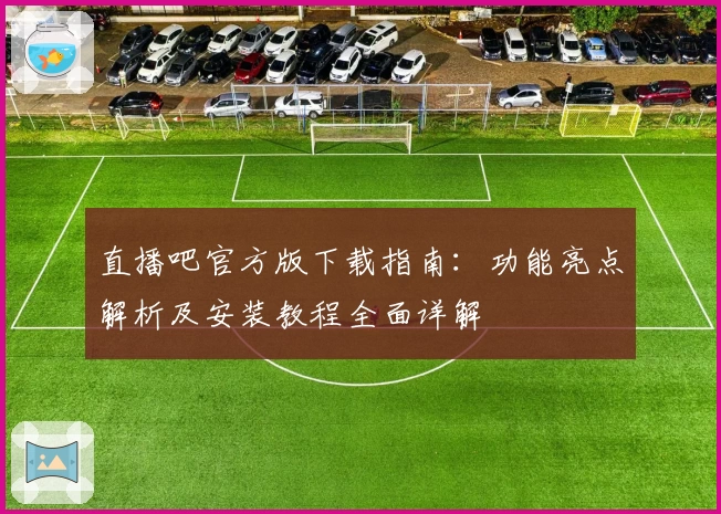 直播吧官方版下载指南：功能亮点解析及安装教程全面详解