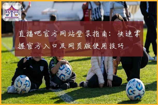 直播吧官方网站登录指南：快速掌握官方入口及网页版使用技巧