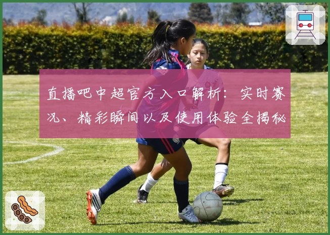 直播吧中超官方入口解析:实时赛况、精彩瞬间以及使用体验全揭秘