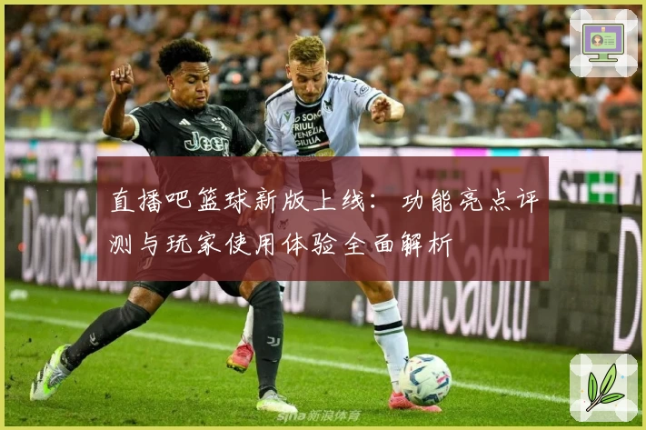 直播吧篮球新版上线:功能亮点评测与玩家使用体验全面解析