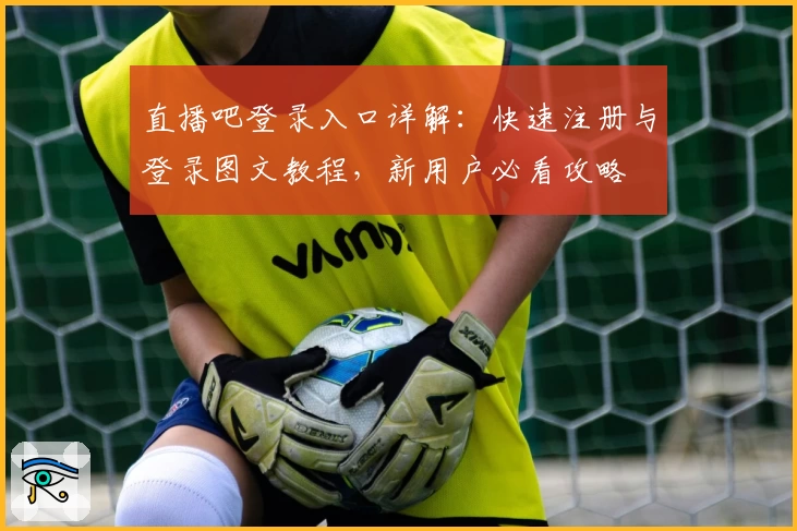 直播吧登录入口详解：快速注册与登录图文教程，新用户必看攻略