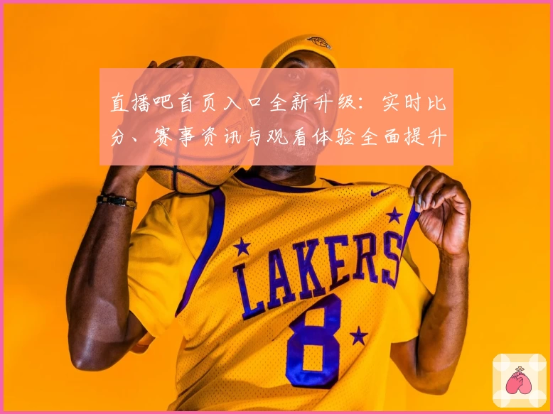 直播吧首页入口全新升级：实时比分、赛事资讯与观看体验全面提升