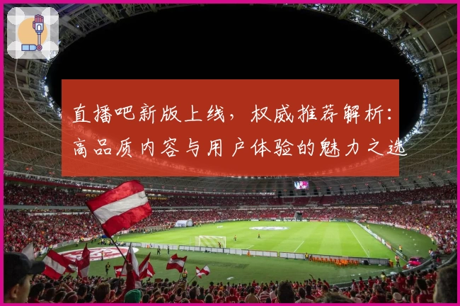 直播吧新版上线，权威推荐解析：高品质内容与用户体验的魅力之选