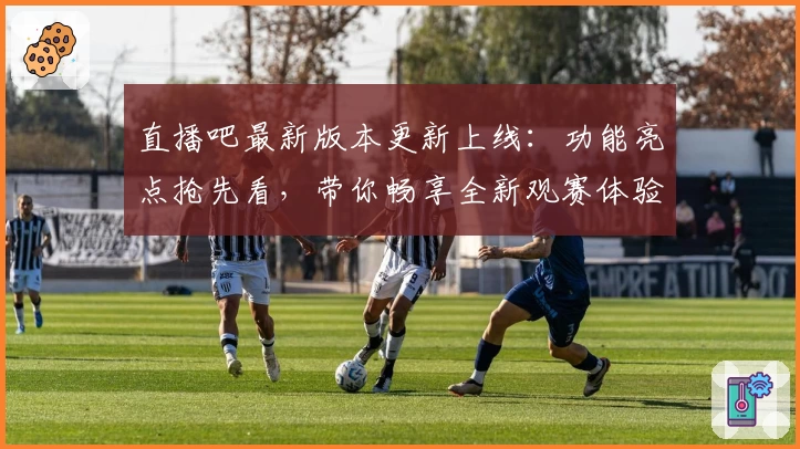 直播吧最新版本更新上线：功能亮点抢先看，带你畅享全新观赛体验