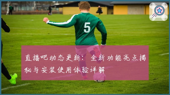 直播吧动态更新：全新功能亮点揭秘与安装使用体验详解
