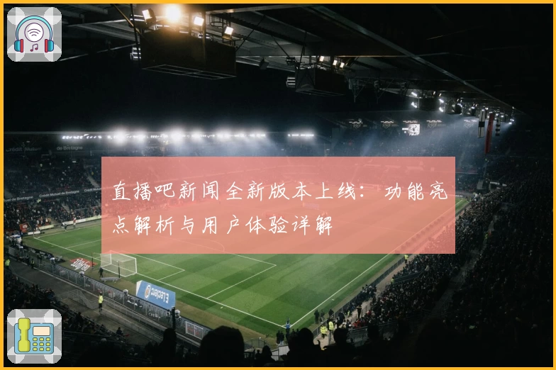 直播吧新闻全新版本上线：功能亮点解析与用户体验详解