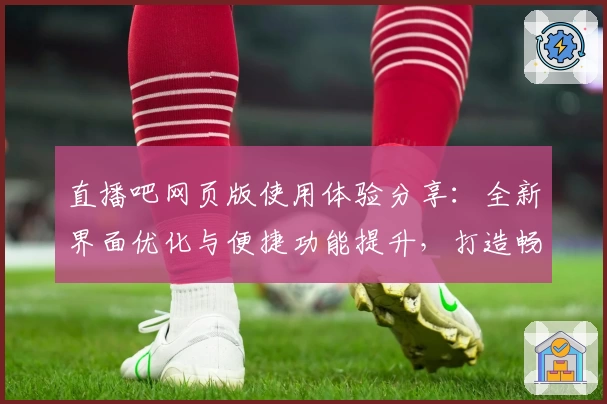 直播吧网页版使用体验分享：全新界面优化与便捷功能提升，打造畅快观看新体验