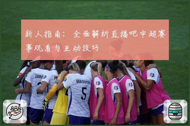 新人指南：全面解析直播吧中超赛事观看与互动技巧