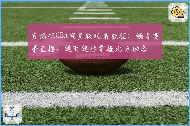 直播吧CBA网页版观看教程：畅享赛事直播，随时随地掌握比分动态