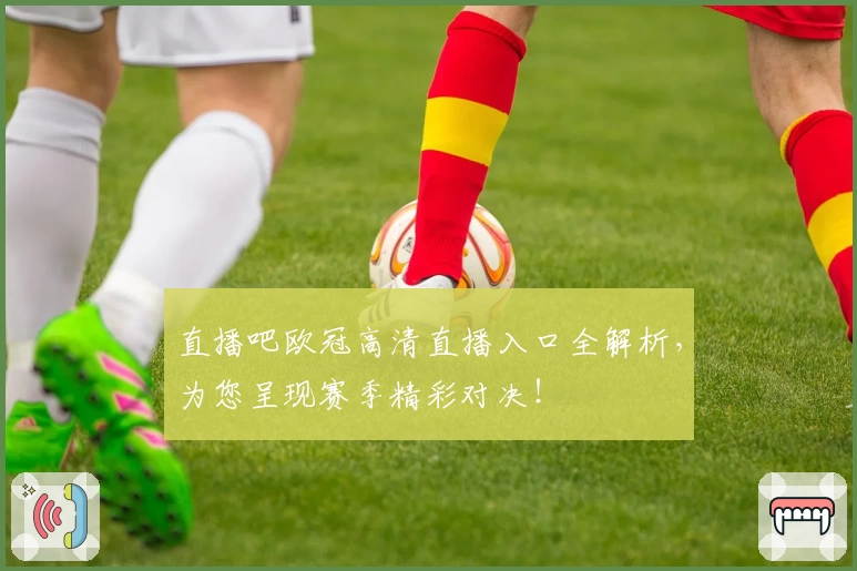 直播吧欧冠高清直播入口全解析,为您呈现赛季精彩对决!