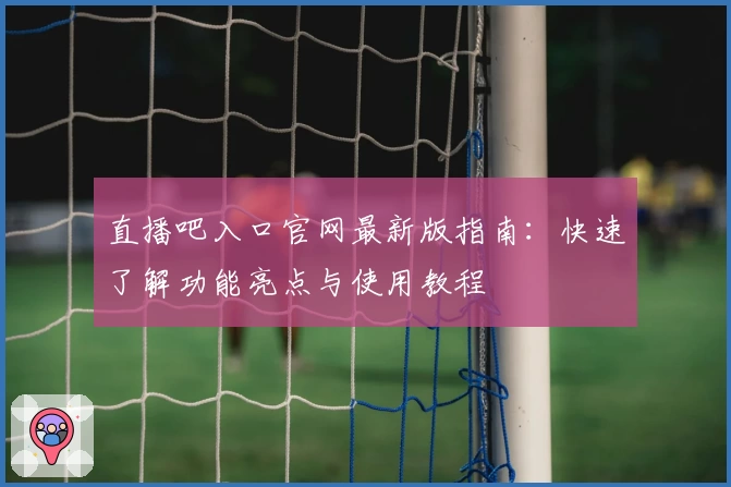 直播吧入口官网最新版指南：快速了解功能亮点与使用教程