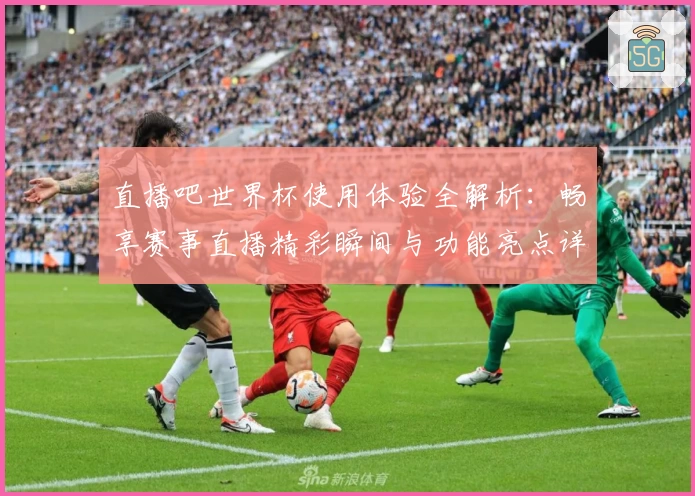 直播吧世界杯使用体验全解析：畅享赛事直播精彩瞬间与功能亮点详解