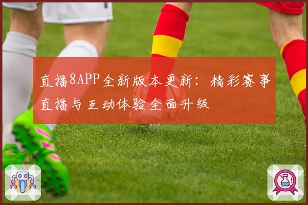 直播8APP全新版本更新：精彩赛事直播与互动体验全面升级