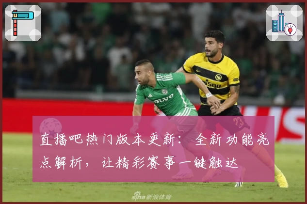 直播吧热门版本更新：全新功能亮点解析，让精彩赛事一键触达