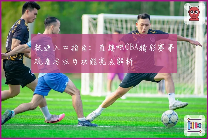 极速入口指南:直播吧CBA精彩赛事观看方法与功能亮点解析
