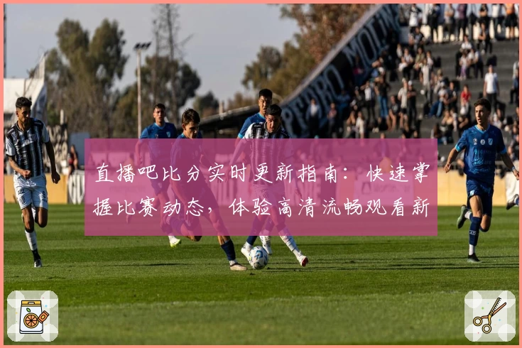 直播吧比分实时更新指南：快速掌握比赛动态，体验高清流畅观看新高度