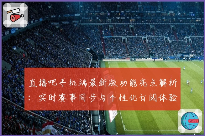 直播吧手机端最新版功能亮点解析：实时赛事同步与个性化订阅体验指南