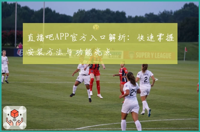 直播吧APP官方入口解析:快速掌握安装方法与功能亮点