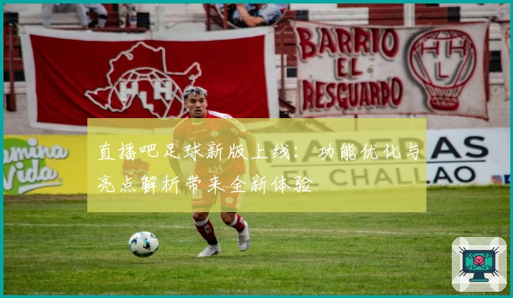 直播吧足球新版上线：功能优化与亮点解析带来全新体验