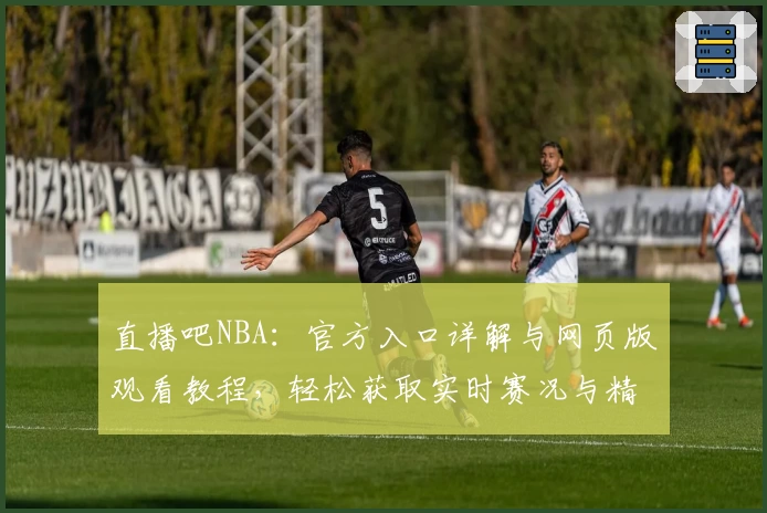 直播吧NBA：官方入口详解与网页版观看教程，轻松获取实时赛况与精彩集锦