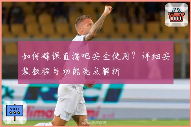 如何确保直播吧安全使用？详细安装教程与功能亮点解析