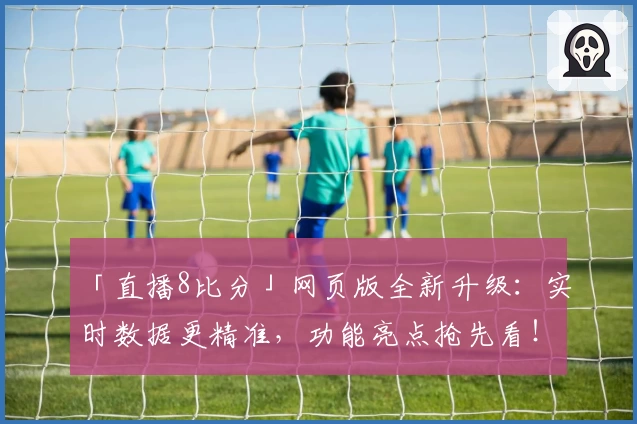 「直播8比分」网页版全新升级：实时数据更精准，功能亮点抢先看！