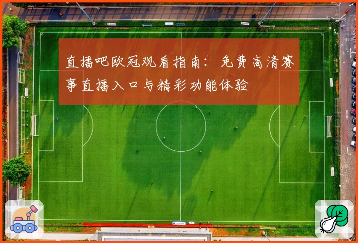 直播吧欧冠观看指南：免费高清赛事直播入口与精彩功能体验