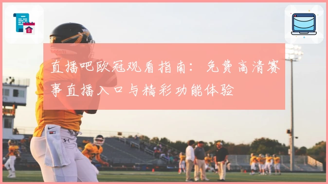 直播吧欧冠观看指南：免费高清赛事直播入口与精彩功能体验