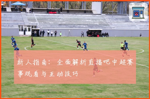 新人指南：全面解析直播吧中超赛事观看与互动技巧