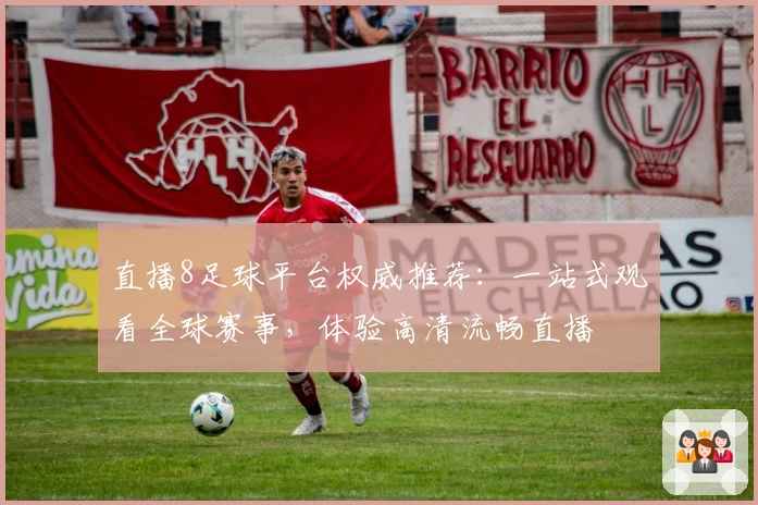 直播8足球平台权威推荐：一站式观看全球赛事，体验高清流畅直播