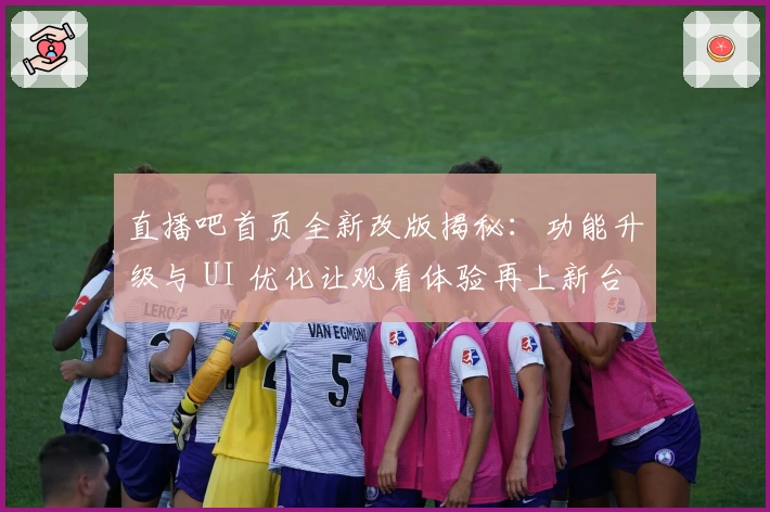 直播吧首页全新改版揭秘:功能升级与 UI 优化让观看体验再上新台阶