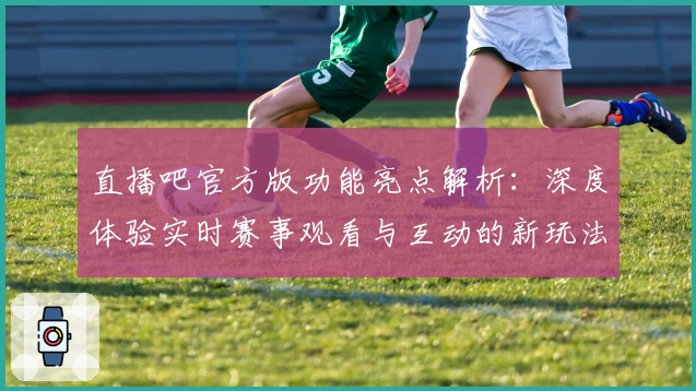 直播吧官方版功能亮点解析:深度体验实时赛事观看与互动的新玩法