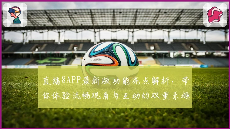 直播8APP最新版功能亮点解析，带你体验流畅观看与互动的双重乐趣