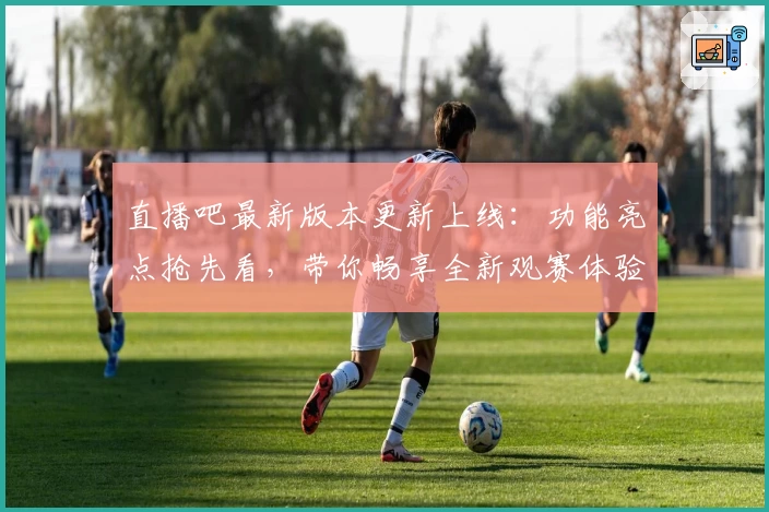 直播吧最新版本更新上线：功能亮点抢先看，带你畅享全新观赛体验