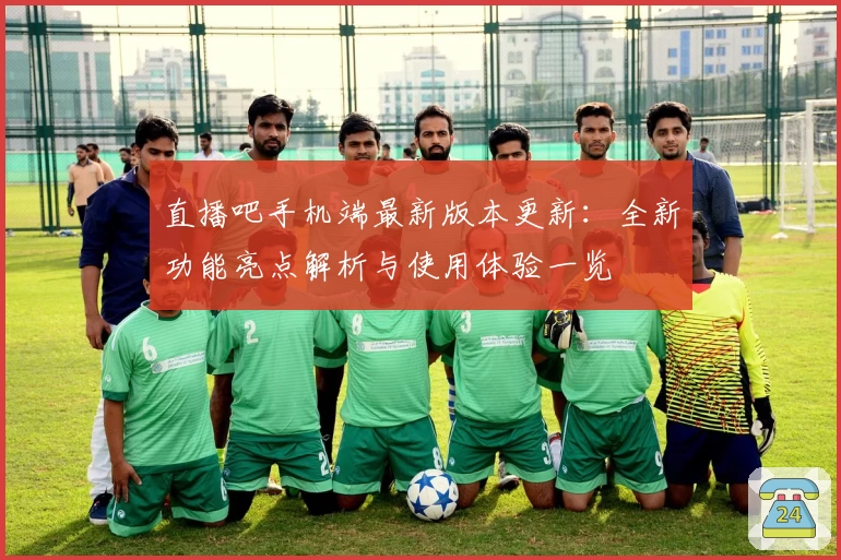 直播吧手机端最新版本更新:全新功能亮点解析与使用体验一览