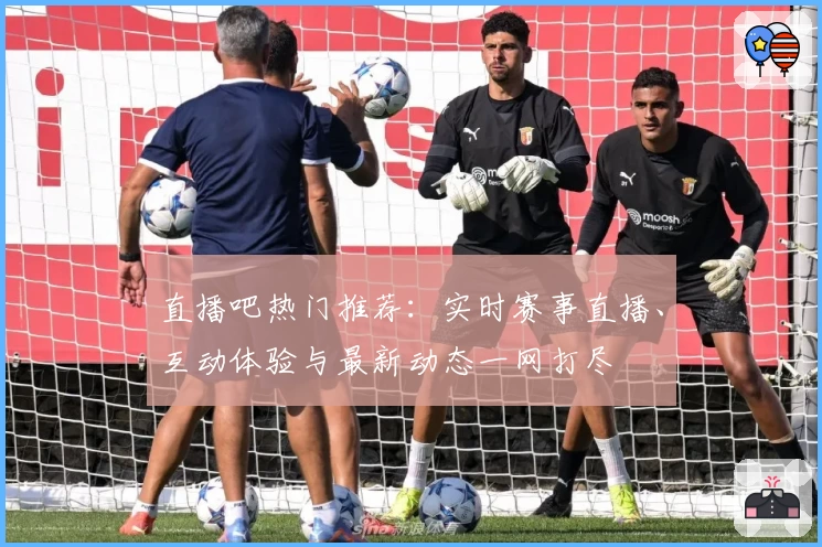 直播吧热门推荐：实时赛事直播、互动体验与最新动态一网打尽
