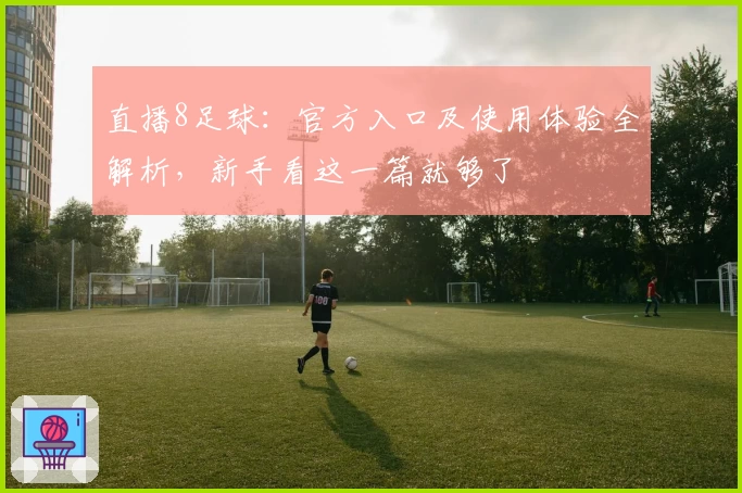 直播8足球：官方入口及使用体验全解析，新手看这一篇就够了