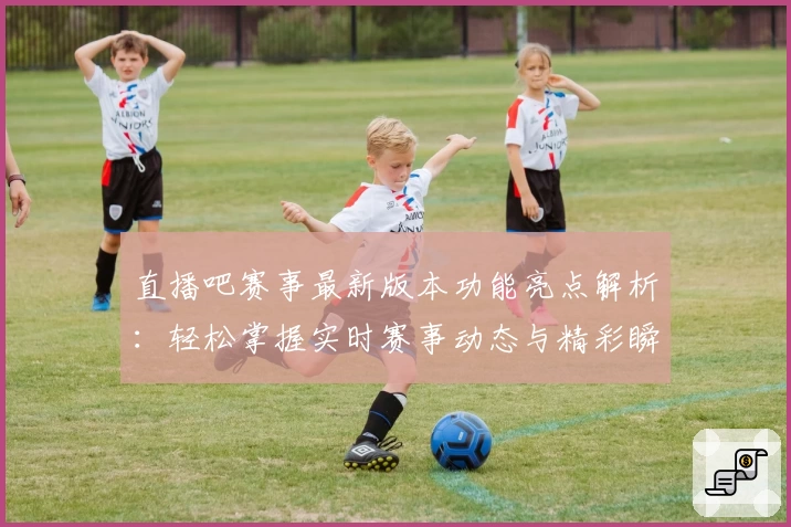 直播吧赛事最新版本功能亮点解析：轻松掌握实时赛事动态与精彩瞬间
