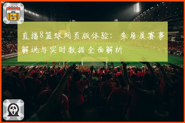 直播8篮球网页版体验:多角度赛事解说与实时数据全面解析